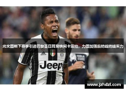尤文图斯下赛季引进巴黎圣日耳曼铁闸卡雷拉，力图加强后防线防线实力