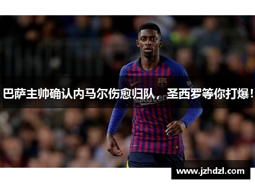 巴萨主帅确认内马尔伤愈归队，圣西罗等你打爆！