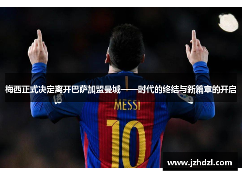 梅西正式决定离开巴萨加盟曼城——时代的终结与新篇章的开启