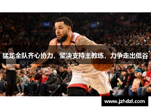 猛龙全队齐心协力，坚决支持主教练，力争走出低谷