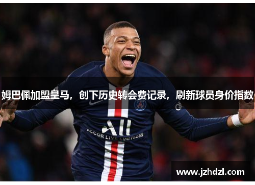 姆巴佩加盟皇马，创下历史转会费记录，刷新球员身价指数