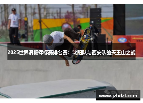 2025世界滑板锦标赛排名赛：沈阳队与西安队的天王山之战