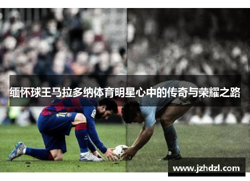 缅怀球王马拉多纳体育明星心中的传奇与荣耀之路