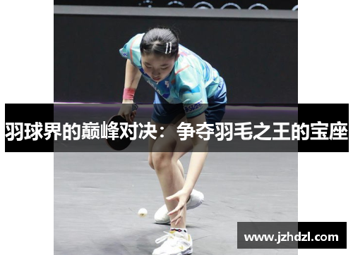 羽球界的巅峰对决：争夺羽毛之王的宝座