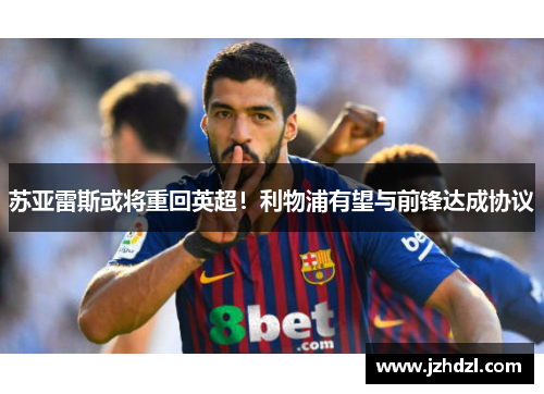 苏亚雷斯或将重回英超！利物浦有望与前锋达成协议