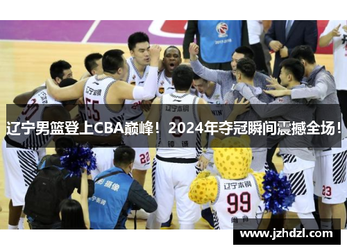 辽宁男篮登上CBA巅峰！2024年夺冠瞬间震撼全场！