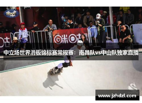 中立场世界滑板锦标赛常规赛：南昌队vs中山队独家直播