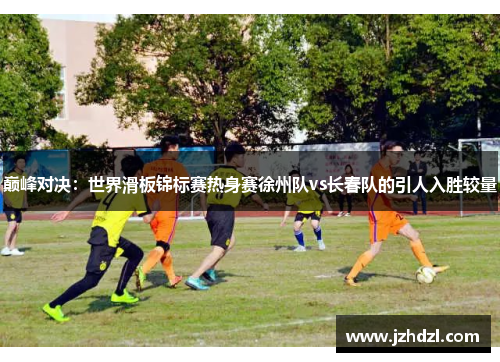 巅峰对决：世界滑板锦标赛热身赛徐州队vs长春队的引人入胜较量