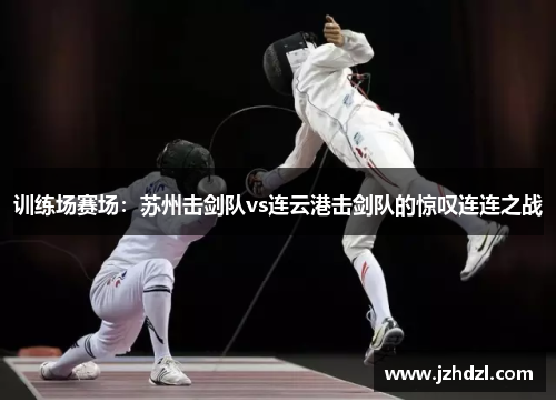 训练场赛场：苏州击剑队vs连云港击剑队的惊叹连连之战